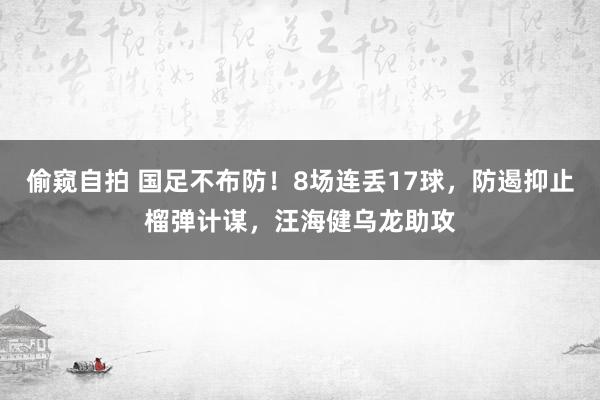 偷窥自拍 国足不布防！8场连丢17球，防遏抑止榴弹计谋，汪海健乌龙助攻