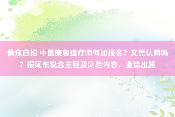 偷窥自拍 中医康复理疗师何如报名？文凭认同吗？报闻东说念主程及测验内容，业绩出路