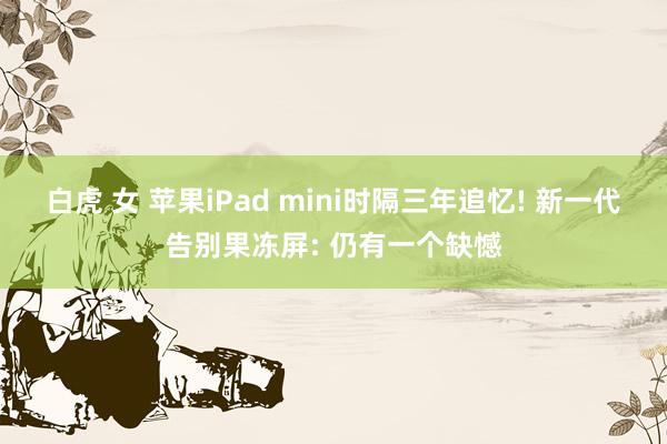 白虎 女 苹果iPad mini时隔三年追忆! 新一代告别果冻屏: 仍有一个缺憾