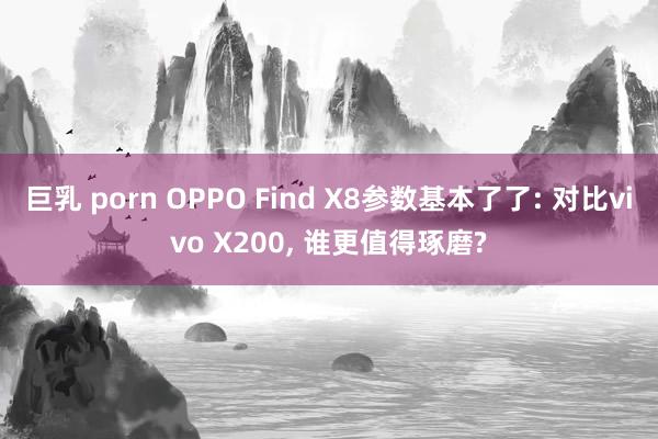 巨乳 porn OPPO Find X8参数基本了了: 对比vivo X200， 谁更值得琢磨?