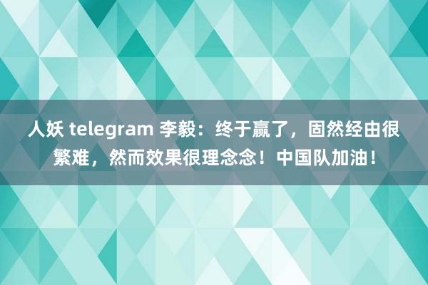 人妖 telegram 李毅：终于赢了，固然经由很繁难，然而效果很理念念！中国队加油！