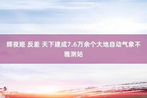 辉夜姬 反差 天下建成7.6万余个大地自动气象不雅测站