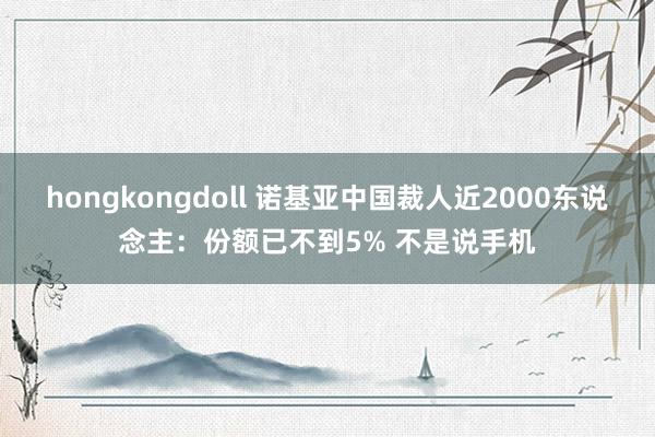 hongkongdoll 诺基亚中国裁人近2000东说念主：份额已不到5% 不是说手机