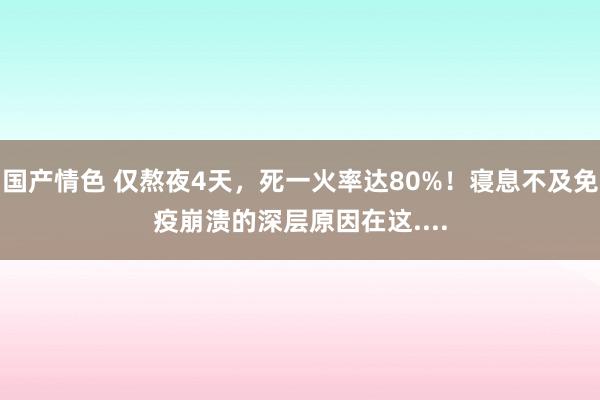 国产情色 仅熬夜4天，死一火率达80%！寝息不及免疫崩溃的深层原因在这....