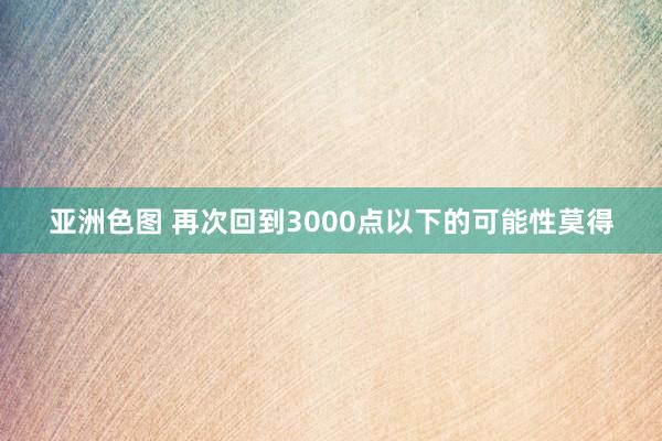 亚洲色图 再次回到3000点以下的可能性莫得