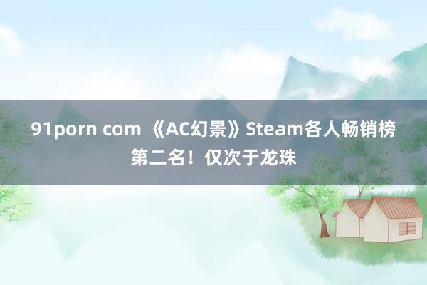 91porn com 《AC幻景》Steam各人畅销榜第二名！仅次于龙珠