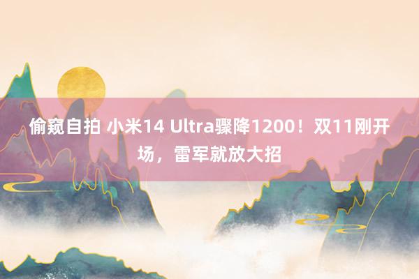 偷窥自拍 小米14 Ultra骤降1200！双11刚开场，雷军就放大招