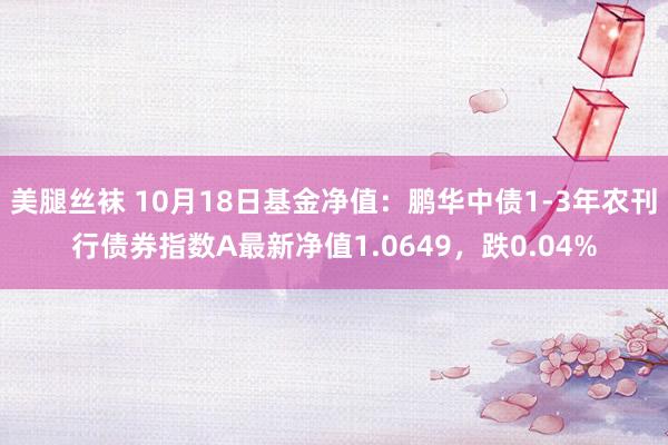 美腿丝袜 10月18日基金净值：鹏华中债1-3年农刊行债券指数A最新净值1.0649，跌0.04%