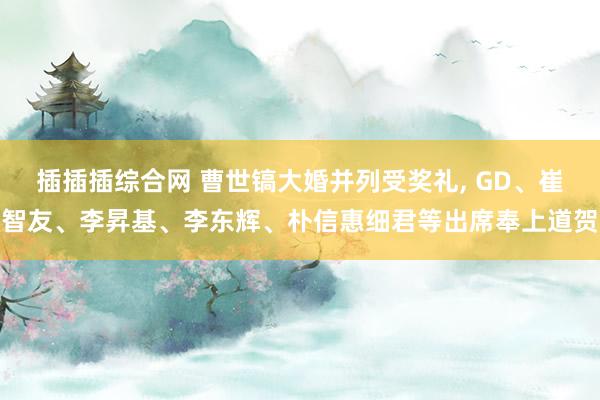 插插插综合网 曹世镐大婚并列受奖礼, GD、崔智友、李昇基、李东辉、朴信惠细君等出席奉上道贺