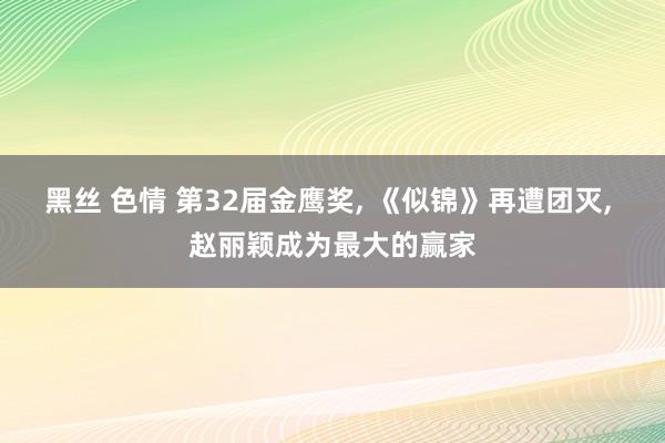 黑丝 色情 第32届金鹰奖， 《似锦》再遭团灭， 赵丽颖成为最大的赢家