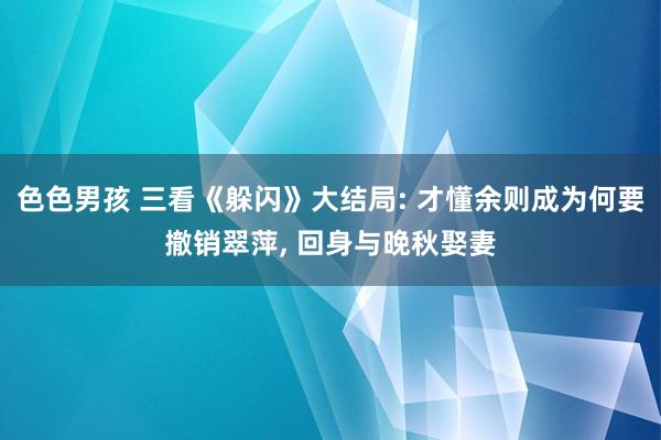 色色男孩 三看《躲闪》大结局: 才懂余则成为何要撤销翠萍， 回身与晚秋娶妻