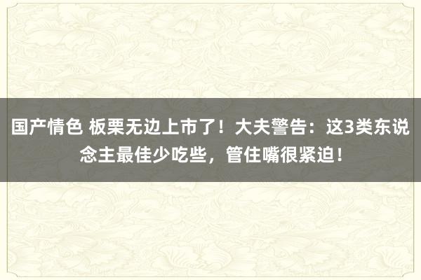 国产情色 板栗无边上市了！大夫警告：这3类东说念主最佳少吃些，管住嘴很紧迫！