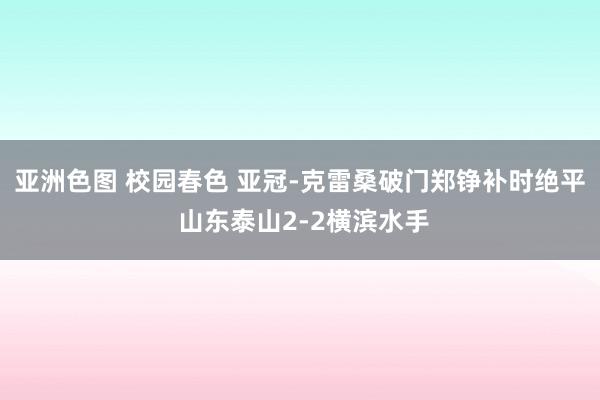 亚洲色图 校园春色 亚冠-克雷桑破门郑铮补时绝平 山东泰山2-2横滨水手