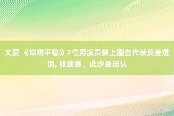 文爱 《锦绣平稳》7位男演员换上圈套代装反差透顶， 张晚意、此沙最佳认