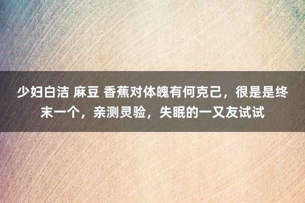 少妇白洁 麻豆 香蕉对体魄有何克己，很是是终末一个，亲测灵验，失眠的一又友试试