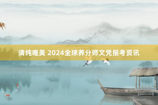 清纯唯美 2024全球养分师文凭报考资讯