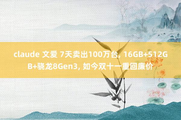 claude 文爱 7天卖出100万台， 16GB+512GB+骁龙8Gen3， 如今双十一重回廉价