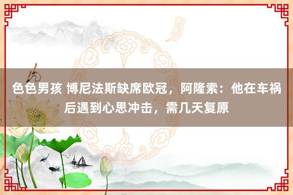 色色男孩 博尼法斯缺席欧冠，阿隆索：他在车祸后遇到心思冲击，需几天复原