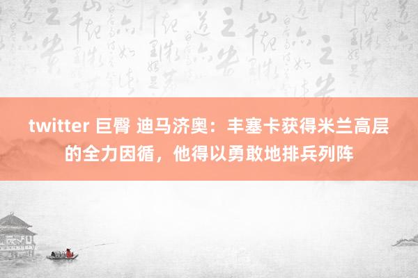 twitter 巨臀 迪马济奥：丰塞卡获得米兰高层的全力因循，他得以勇敢地排兵列阵