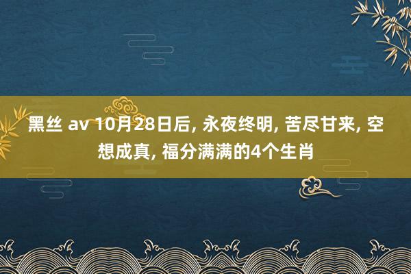 黑丝 av 10月28日后， 永夜终明， 苦尽甘来， 空想成真， 福分满满的4个生肖