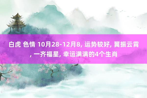 白虎 色情 10月28-12月8， 运势较好， 翼振云霄， 一齐福星， 幸运满满的4个生肖