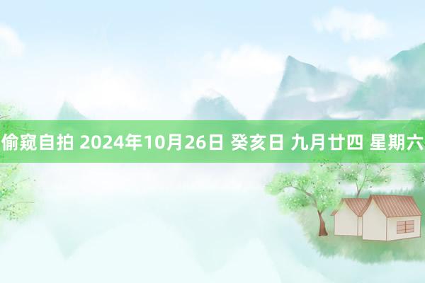 偷窥自拍 2024年10月26日 癸亥日 九月廿四 星期六