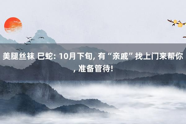 美腿丝袜 巳蛇: 10月下旬， 有“亲戚”找上门来帮你， 准备管待!