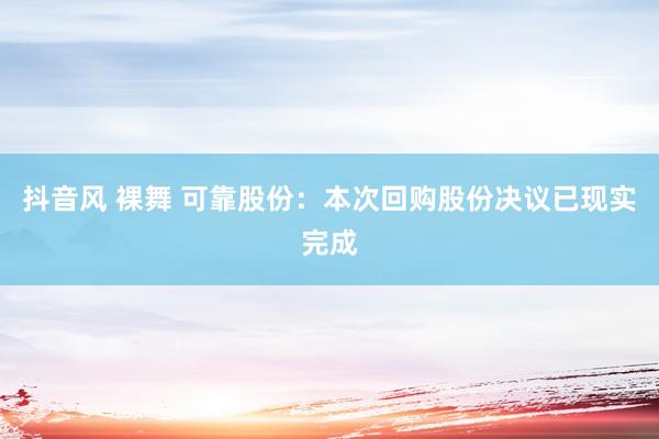 抖音风 裸舞 可靠股份：本次回购股份决议已现实完成