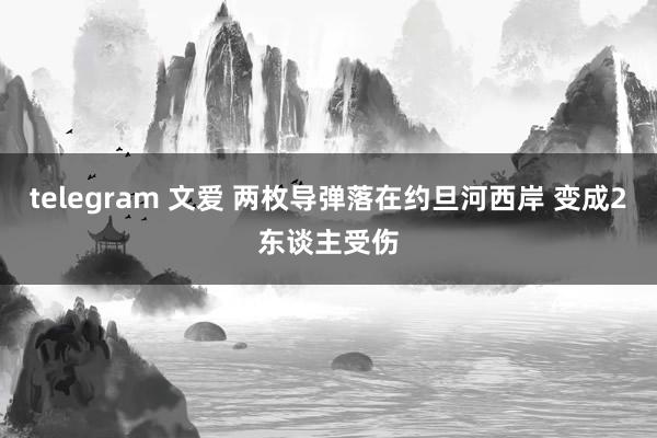 telegram 文爱 两枚导弹落在约旦河西岸 变成2东谈主受伤