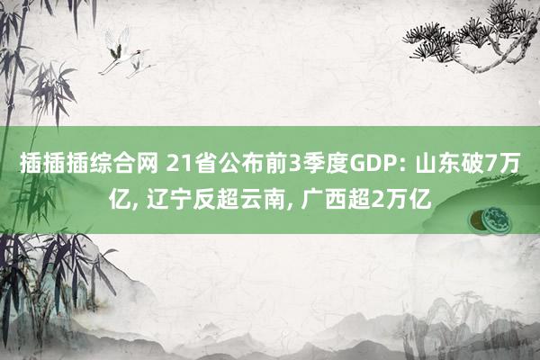 插插插综合网 21省公布前3季度GDP: 山东破7万亿， 辽宁反超云南， 广西超2万亿