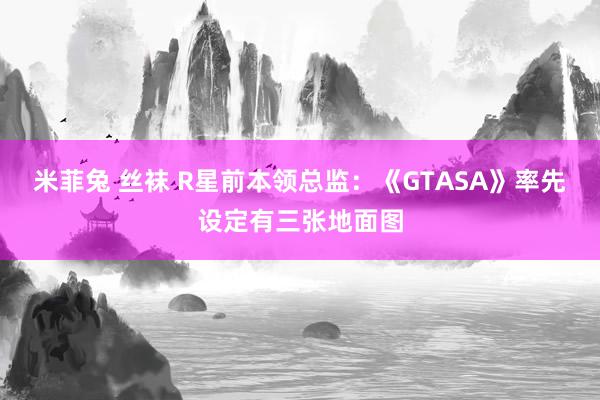 米菲兔 丝袜 R星前本领总监：《GTASA》率先设定有三张地面图