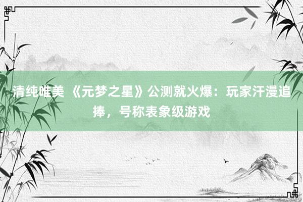 清纯唯美 《元梦之星》公测就火爆：玩家汗漫追捧，号称表象级游戏