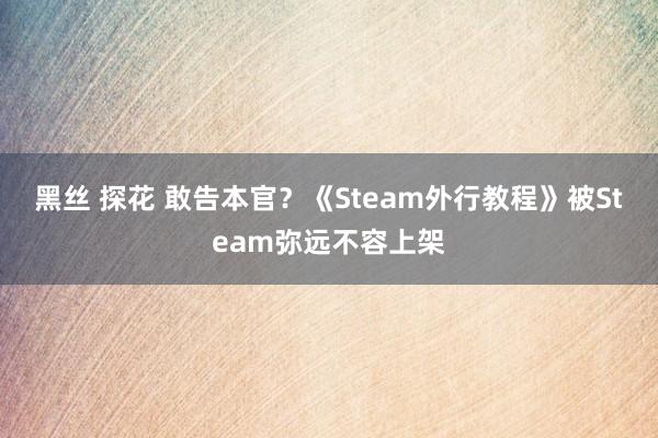 黑丝 探花 敢告本官？《Steam外行教程》被Steam弥远不容上架