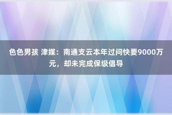 色色男孩 津媒：南通支云本年过问快要9000万元，却未完成保级倡导