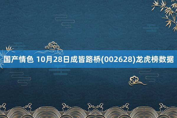 国产情色 10月28日成皆路桥(002628)龙虎榜数据