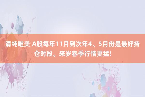 清纯唯美 A股每年11月到次年4、5月份是最好持仓时段。来岁春季行情更猛!