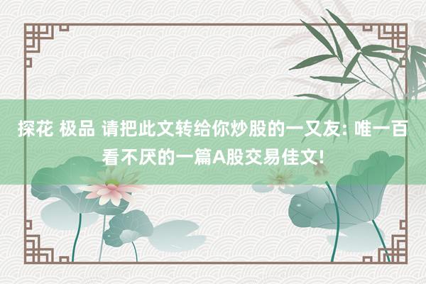 探花 极品 请把此文转给你炒股的一又友: 唯一百看不厌的一篇A股交易佳文!