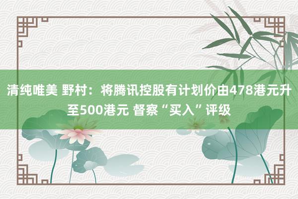 清纯唯美 野村：将腾讯控股有计划价由478港元升至500港元 督察“买入”评级