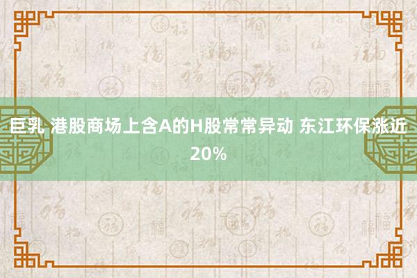 巨乳 港股商场上含A的H股常常异动 东江环保涨近20%