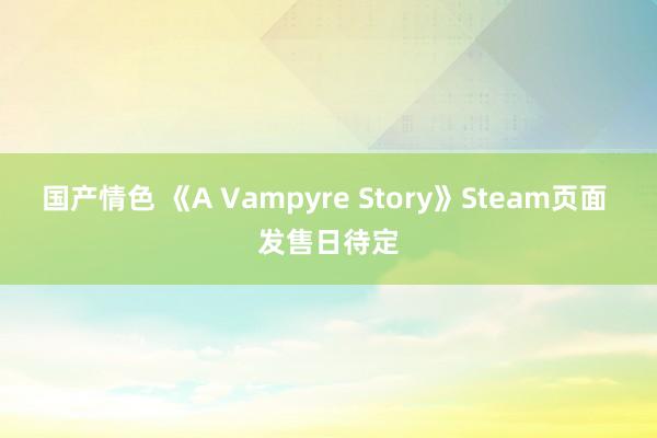 国产情色 《A Vampyre Story》Steam页面 发售日待定