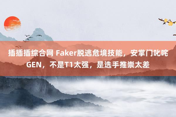 插插插综合网 Faker脱逃危境技能，安掌门叱咤GEN，不是T1太强，是选手推崇太差