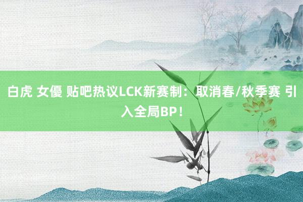 白虎 女優 贴吧热议LCK新赛制：取消春/秋季赛 引入全局BP！