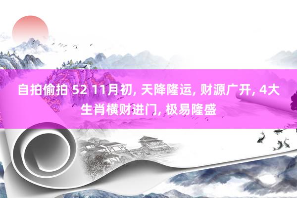 自拍偷拍 52 11月初， 天降隆运， 财源广开， 4大生肖横财进门， 极易隆盛