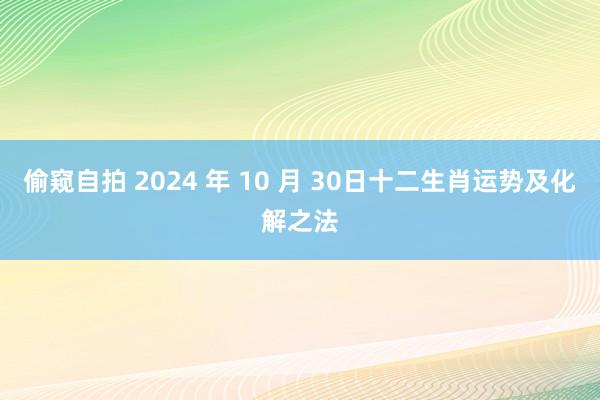 偷窥自拍 2024 年 10 月 30日十二生肖运势及化解之法