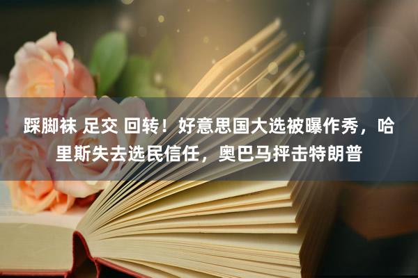 踩脚袜 足交 回转！好意思国大选被曝作秀，哈里斯失去选民信任，奥巴马抨击特朗普