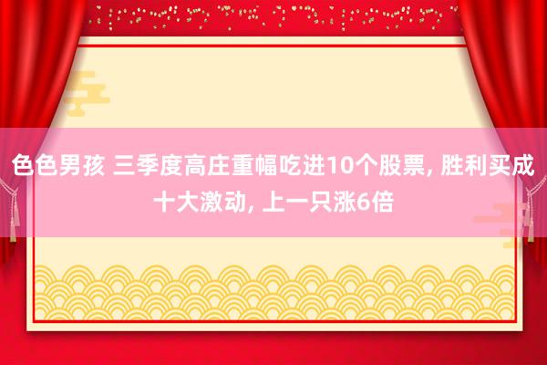 色色男孩 三季度高庄重幅吃进10个股票， 胜利买成十大激动， 上一只涨6倍