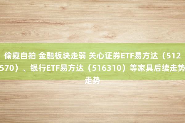 偷窥自拍 金融板块走弱 关心证券ETF易方达（512570）、银行ETF易方达（516310）等家具后续走势