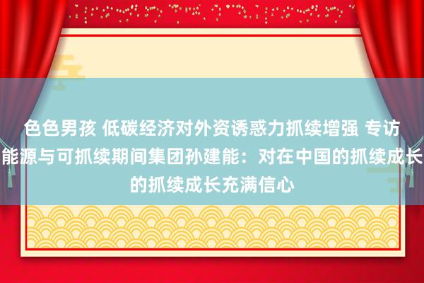 色色男孩 低碳经济对外资诱惑力抓续增强 专访霍尼韦尔能源与可抓续期间集团孙建能：对在中国的抓续成长充满信心