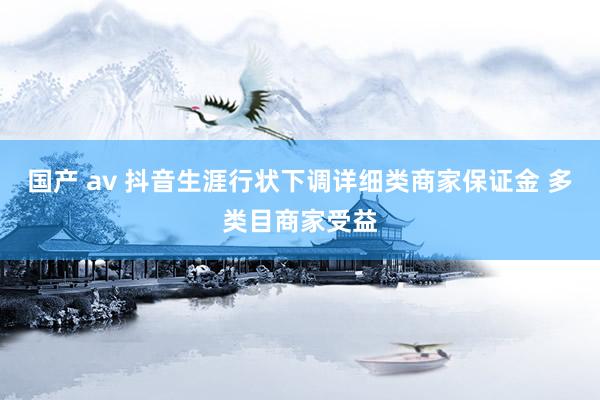 国产 av 抖音生涯行状下调详细类商家保证金 多类目商家受益