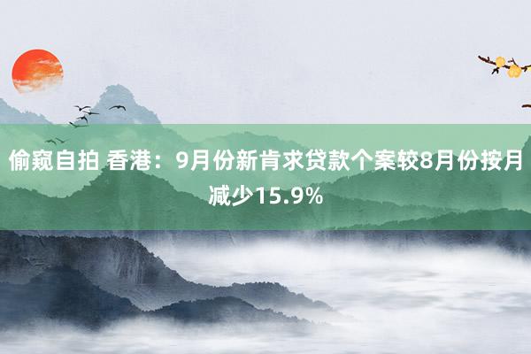 偷窥自拍 香港：9月份新肯求贷款个案较8月份按月减少15.9%